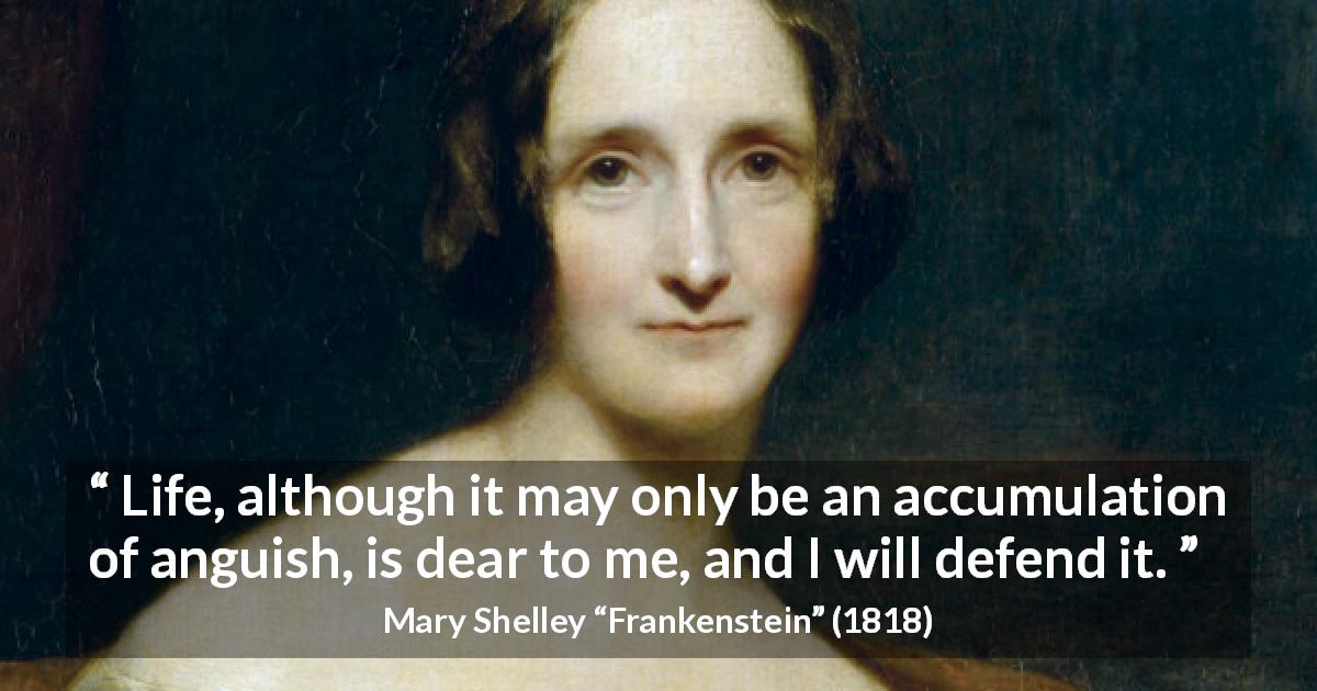 Mary Shelley quote about life from Frankenstein - Life, although it may only be an accumulation of anguish, is dear to me, and I will defend it.
