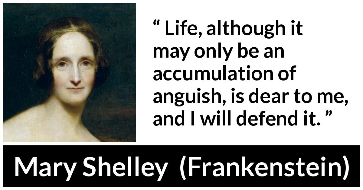 Mary Shelley quote about life from Frankenstein - Life, although it may only be an accumulation of anguish, is dear to me, and I will defend it.