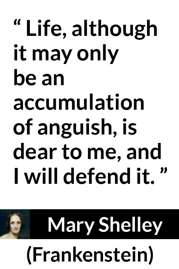 Mary Shelley quote about life from Frankenstein - Life, although it may only be an accumulation of anguish, is dear to me, and I will defend it.