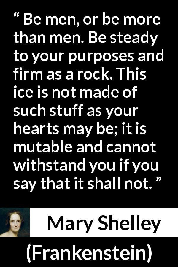 Mary Shelley quote about men from Frankenstein - Be men, or be more than men. Be steady to your purposes and firm as a rock. This ice is not made of such stuff as your hearts may be; it is mutable and cannot withstand you if you say that it shall not.