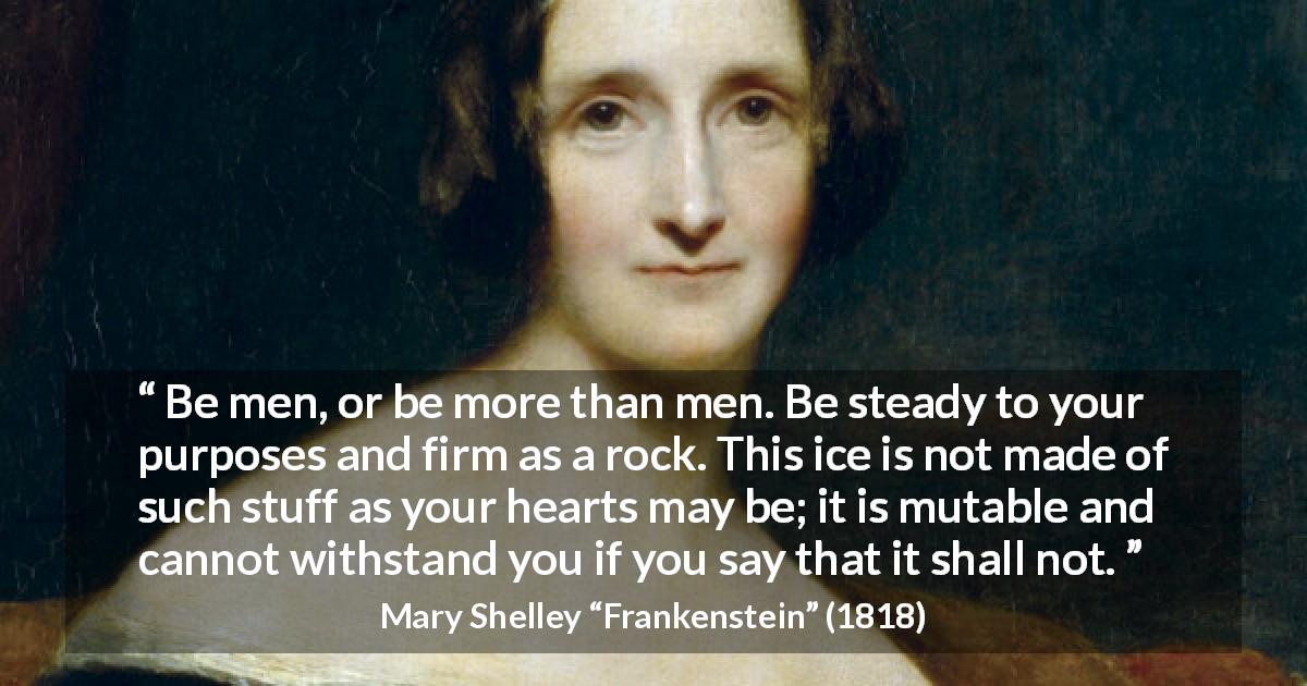 Mary Shelley quote about men from Frankenstein - Be men, or be more than men. Be steady to your purposes and firm as a rock. This ice is not made of such stuff as your hearts may be; it is mutable and cannot withstand you if you say that it shall not.