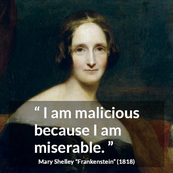 Mary Shelley quote about misery from Frankenstein - I am malicious because I am miserable.