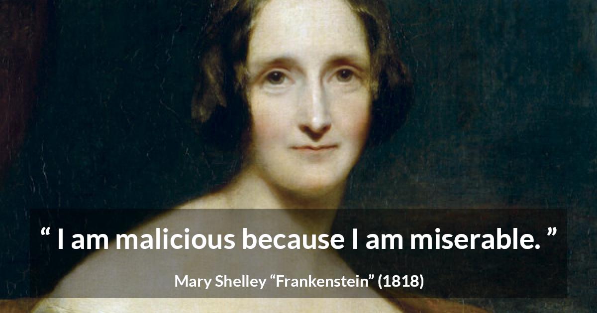 Mary Shelley quote about misery from Frankenstein - I am malicious because I am miserable.