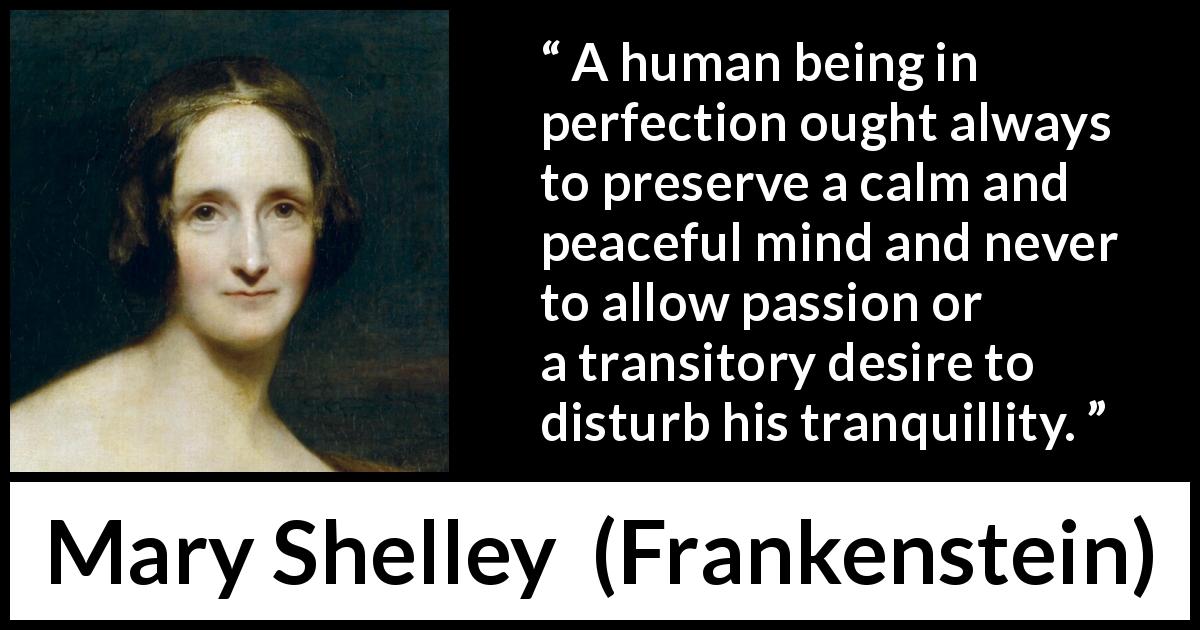 Mary Shelley quote about passion from Frankenstein - A human being in perfection ought always to preserve a calm and peaceful mind and never to allow passion or a transitory desire to disturb his tranquillity.
