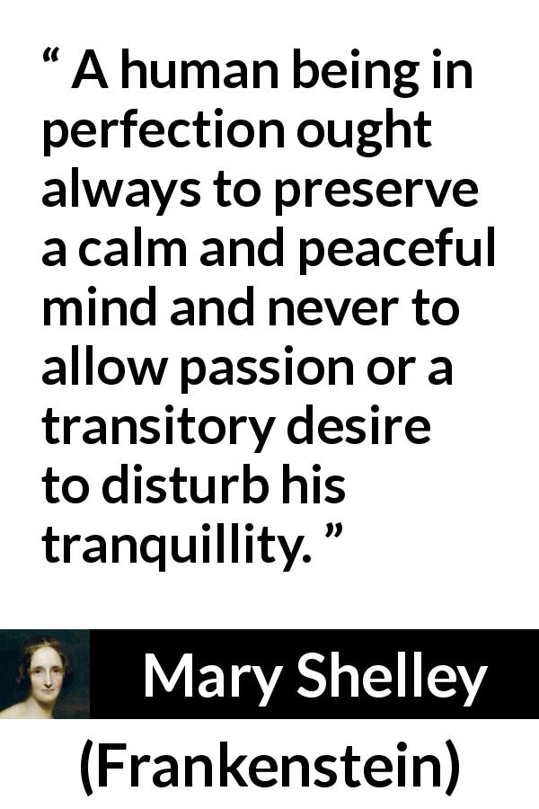 Mary Shelley quote about passion from Frankenstein - A human being in perfection ought always to preserve a calm and peaceful mind and never to allow passion or a transitory desire to disturb his tranquillity.