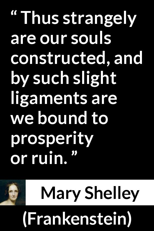 Mary Shelley quote about prosperity from Frankenstein - Thus strangely are our souls constructed, and by such slight ligaments are we bound to prosperity or ruin.
