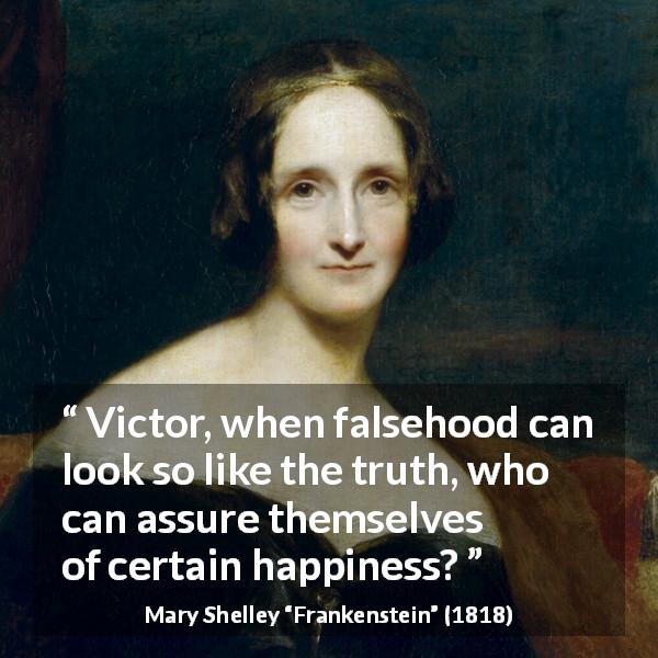 Mary Shelley quote about truth from Frankenstein - Victor, when falsehood can look so like the truth, who can assure themselves of certain happiness?