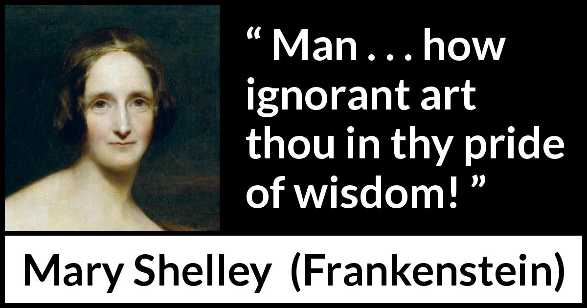 Mary Shelley quote about wisdom from Frankenstein - Man . . . how ignorant art thou in thy pride of wisdom!