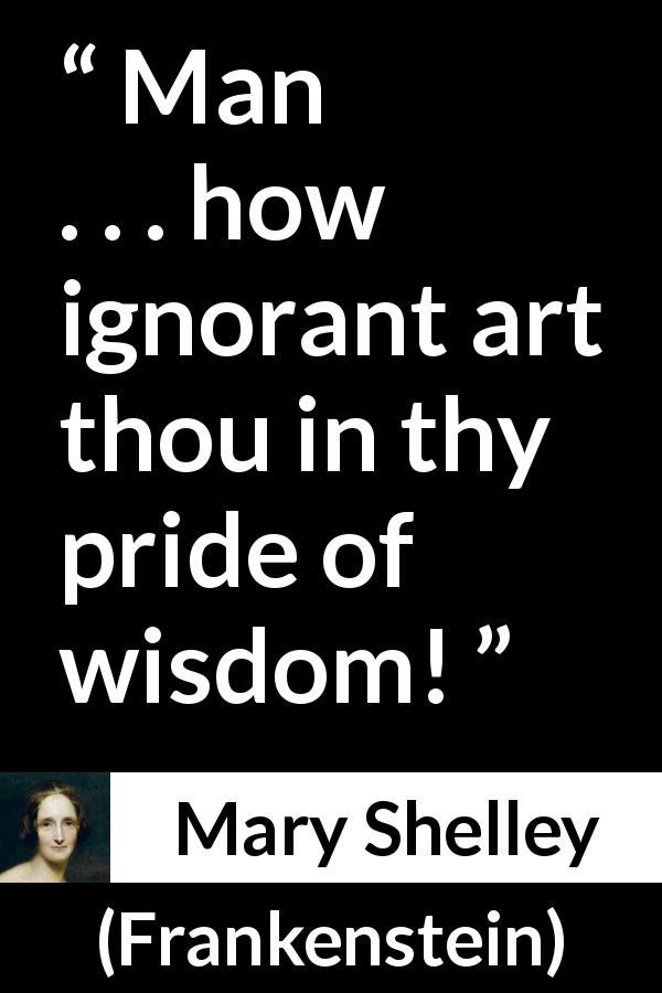 Mary Shelley quote about wisdom from Frankenstein - Man . . . how ignorant art thou in thy pride of wisdom!
