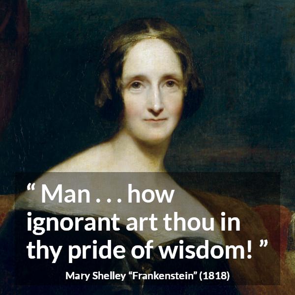 Mary Shelley quote about wisdom from Frankenstein - Man . . . how ignorant art thou in thy pride of wisdom!