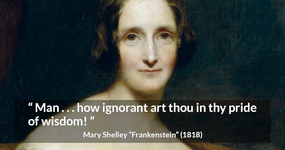 Mary Shelley quote about wisdom from Frankenstein - Man . . . how ignorant art thou in thy pride of wisdom!