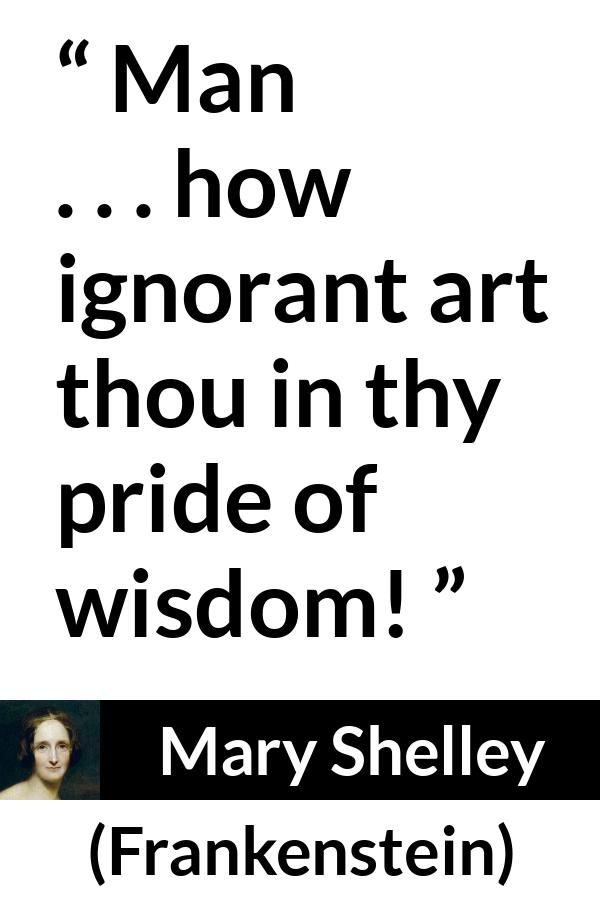 Mary Shelley quote about wisdom from Frankenstein - Man . . . how ignorant art thou in thy pride of wisdom!