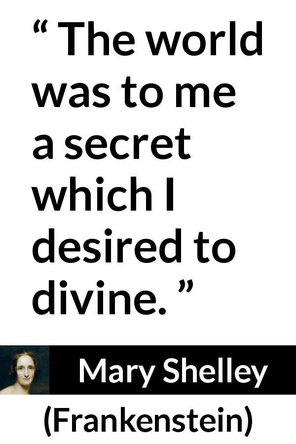 Mary Shelley quote about world from Frankenstein - The world was to me a secret which I desired to divine.