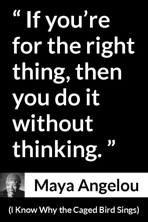 Maya Angelou quote about action from I Know Why the Caged Bird Sings - If you’re for the right thing, then you do it without thinking.
