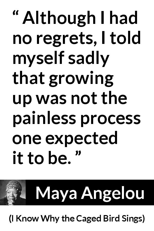 Maya Angelou quote about child from I Know Why the Caged Bird Sings - Although I had no regrets, I told myself sadly that growing up was not the painless process one expected it to be.