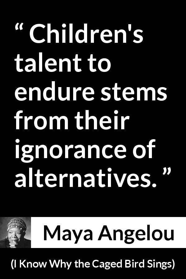 Maya Angelou quote about children from I Know Why the Caged Bird Sings - Children's talent to endure stems from their ignorance of alternatives.