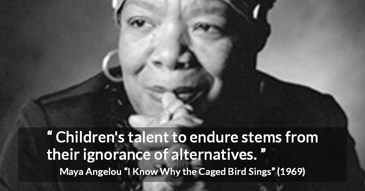 Maya Angelou quote about children from I Know Why the Caged Bird Sings - Children's talent to endure stems from their ignorance of alternatives.