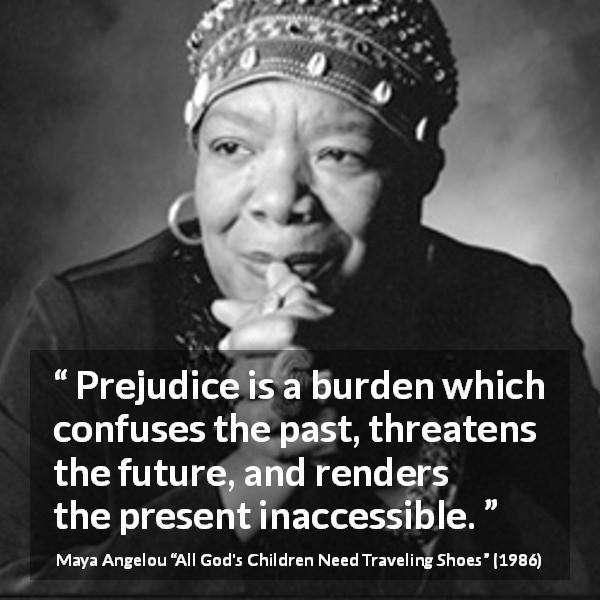 Maya Angelou quote about confusion from All God's Children Need Traveling Shoes - Prejudice is a burden which confuses the past, threatens the future, and renders the present inaccessible.
