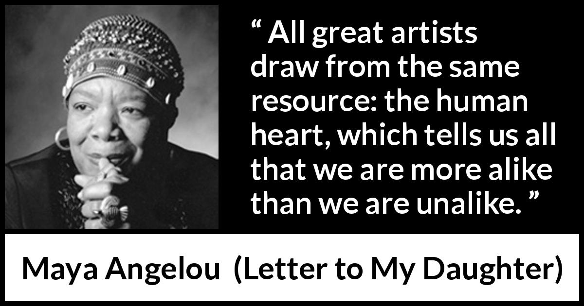 Maya Angelou quote about heart from Letter to My Daughter - All great artists draw from the same resource: the human heart, which tells us all that we are more alike than we are unalike.