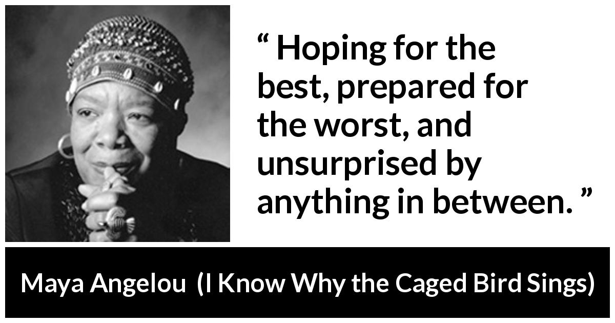 Maya Angelou quote about hope from I Know Why the Caged Bird Sings - Hoping for the best, prepared for the worst, and unsurprised by anything in between.