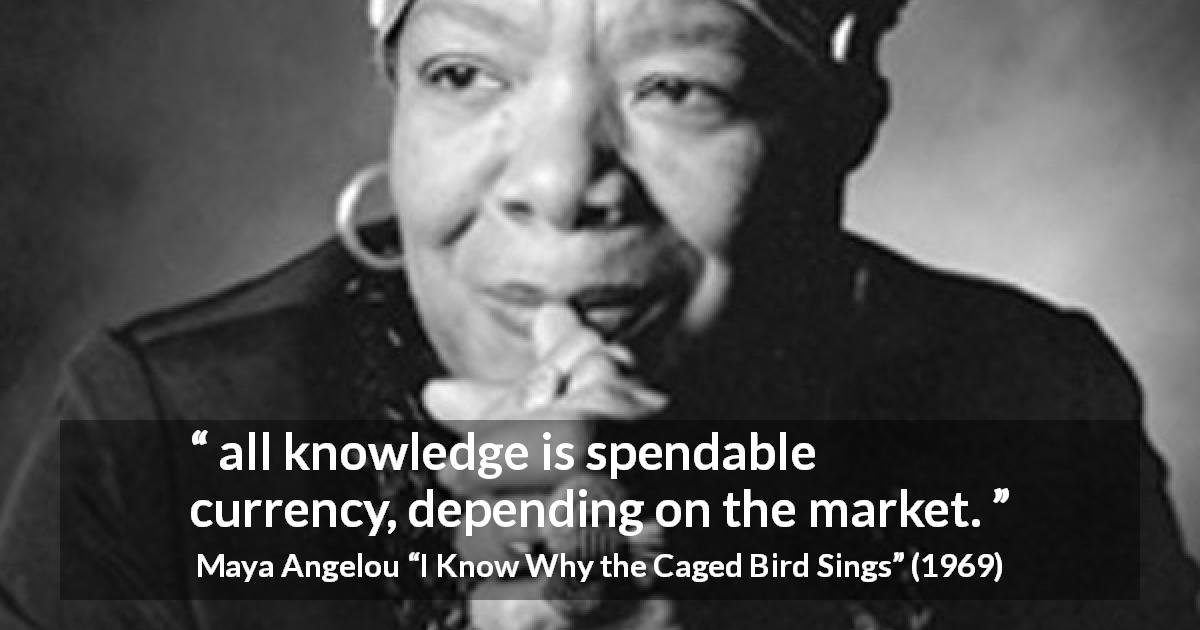 Maya Angelou quote about knowledge from I Know Why the Caged Bird Sings - all knowledge is spendable currency, depending on the market.