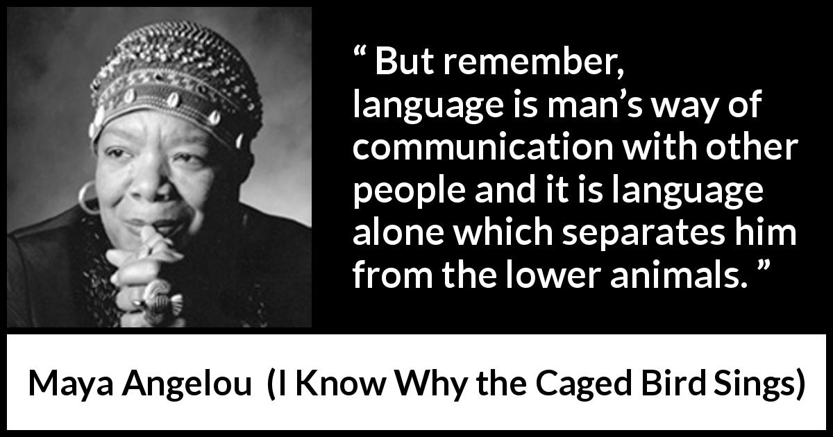 Maya Angelou quote about language from I Know Why the Caged Bird Sings - But remember, language is man’s way of communication with other people and it is language alone which separates him from the lower animals.