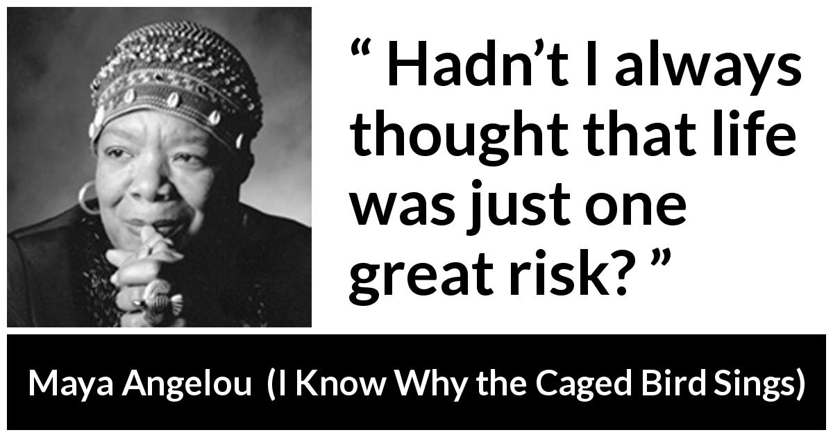 Maya Angelou quote about life from I Know Why the Caged Bird Sings - Hadn’t I always thought that life was just one great risk?