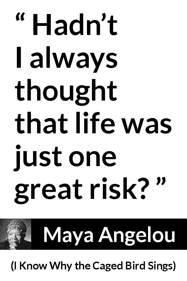 Maya Angelou quote about life from I Know Why the Caged Bird Sings - Hadn’t I always thought that life was just one great risk?