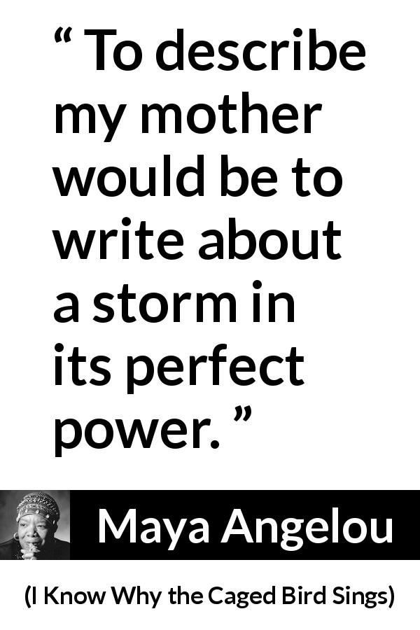 Maya Angelou quote about mother from I Know Why the Caged Bird Sings - To describe my mother would be to write about a storm in its perfect power.
