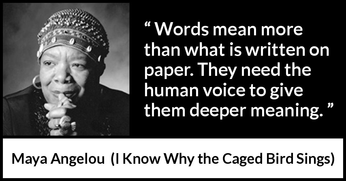 Maya Angelou quote about words from I Know Why the Caged Bird Sings - Words mean more than what is written on paper. They need the human voice to give them deeper meaning.
