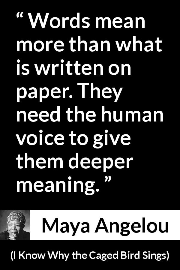 Maya Angelou quote about words from I Know Why the Caged Bird Sings - Words mean more than what is written on paper. They need the human voice to give them deeper meaning.