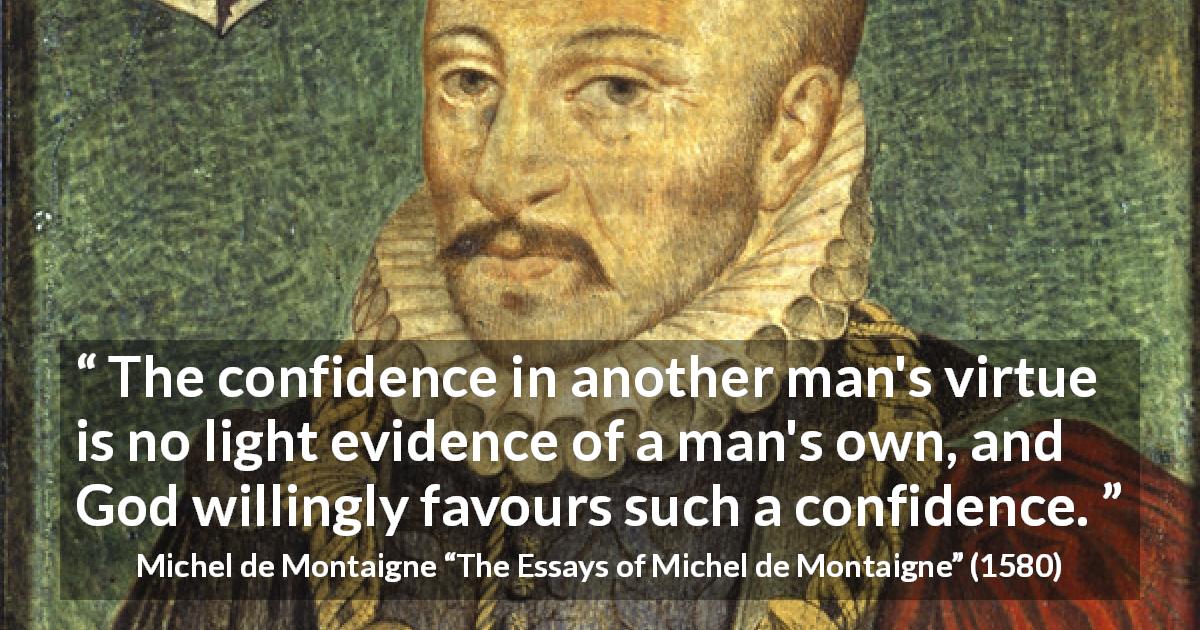 Michel de Montaigne quote about God from The Essays of Michel de Montaigne - The confidence in another man's virtue is no light evidence of a man's own, and God willingly favours such a confidence.