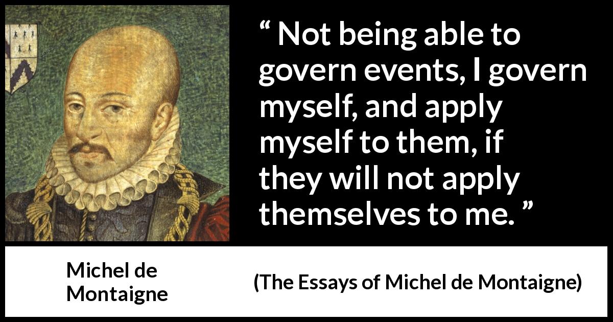 Michel de Montaigne quote about control from The Essays of Michel de Montaigne - Not being able to govern events, I govern myself, and apply myself to them, if they will not apply themselves to me.