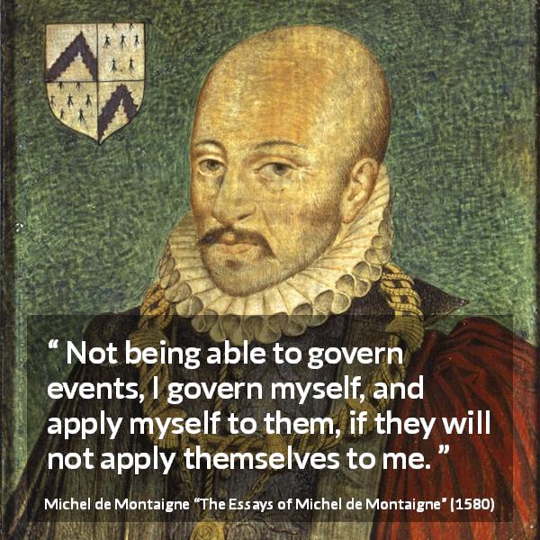 Michel de Montaigne quote about control from The Essays of Michel de Montaigne - Not being able to govern events, I govern myself, and apply myself to them, if they will not apply themselves to me.