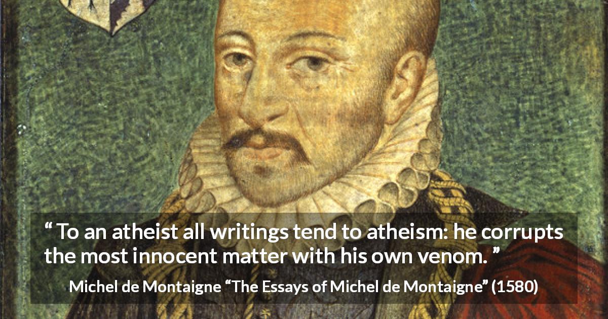 Michel de Montaigne quote about corruption from The Essays of Michel de Montaigne - To an atheist all writings tend to atheism: he corrupts the most innocent matter with his own venom.