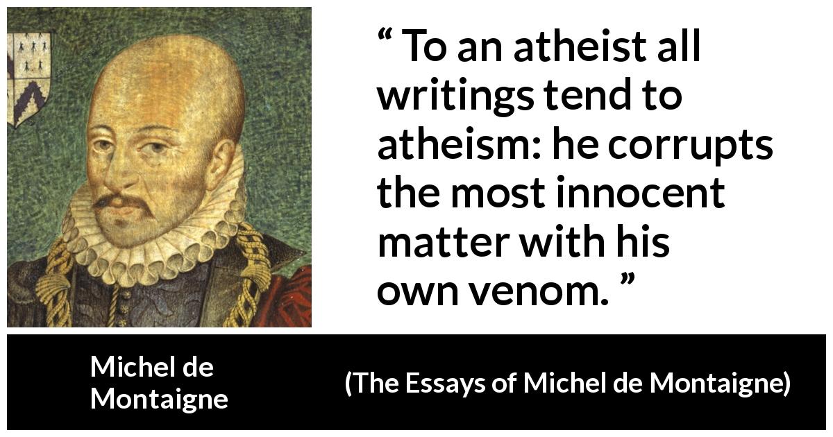 Michel de Montaigne quote about corruption from The Essays of Michel de Montaigne - To an atheist all writings tend to atheism: he corrupts the most innocent matter with his own venom.
