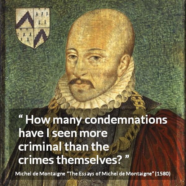 Michel de Montaigne quote about crime from The Essays of Michel de Montaigne - How many condemnations have I seen more criminal than the crimes themselves?