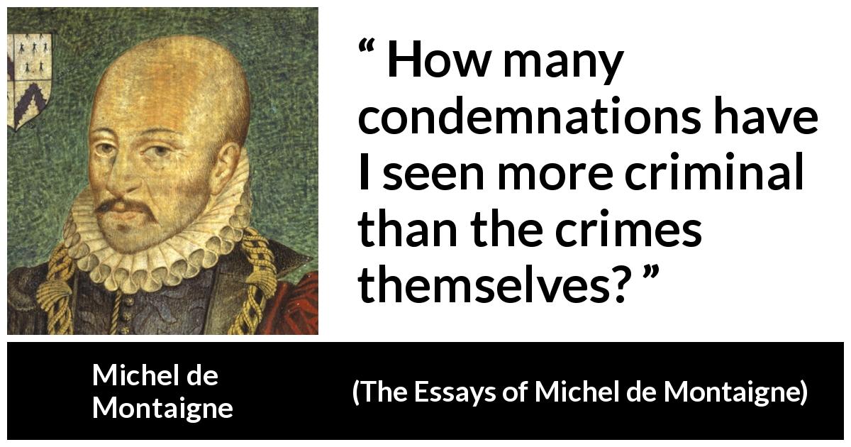 Michel de Montaigne quote about crime from The Essays of Michel de Montaigne - How many condemnations have I seen more criminal than the crimes themselves?