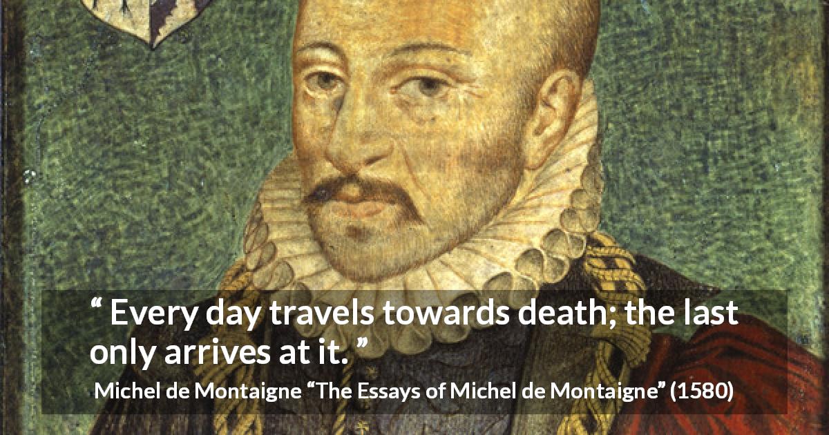 Michel de Montaigne quote about death from The Essays of Michel de Montaigne - Every day travels towards death; the last only arrives at it.