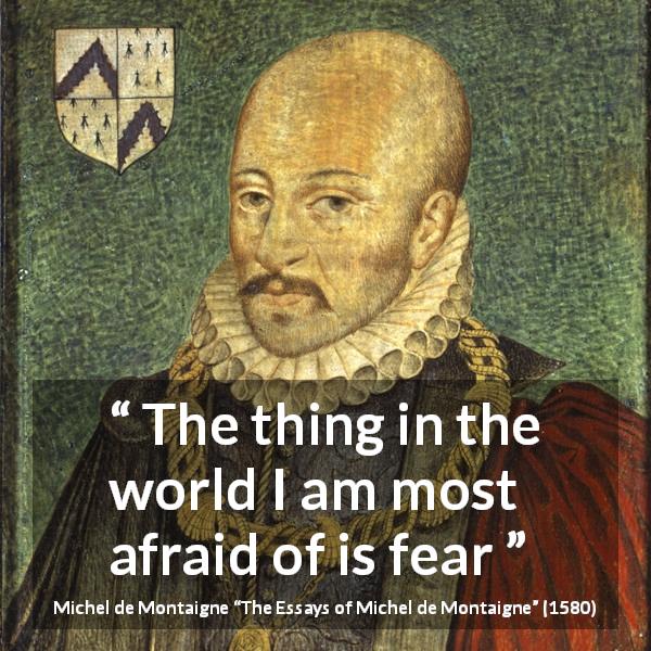 Michel de Montaigne quote about fear from The Essays of Michel de Montaigne - The thing in the world I am most afraid of is fear