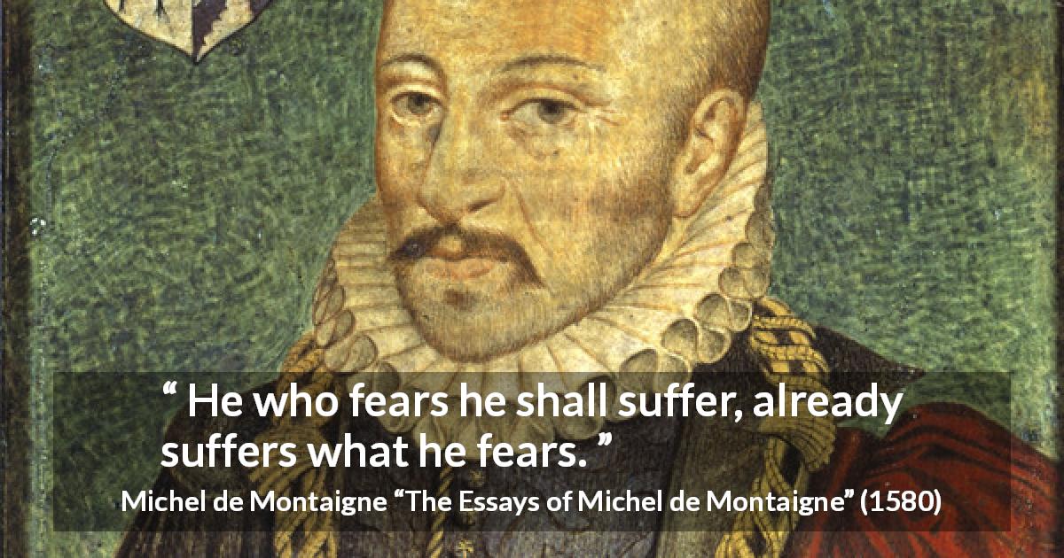 Michel de Montaigne quote about fear from The Essays of Michel de Montaigne - He who fears he shall suffer, already suffers what he fears.