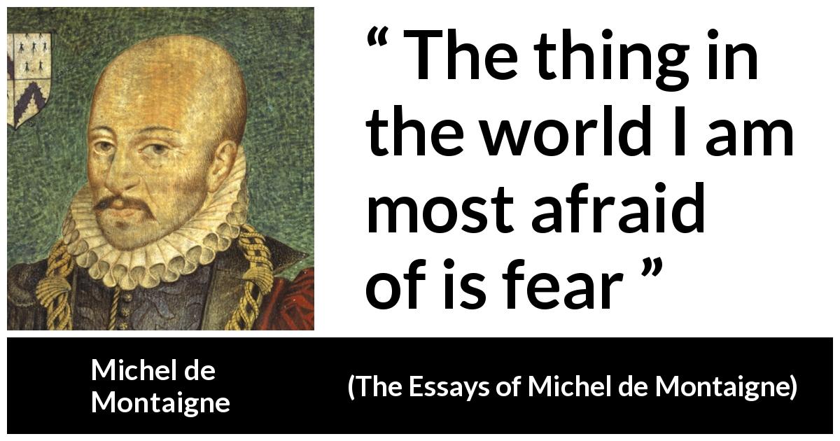 Michel de Montaigne quote about fear from The Essays of Michel de Montaigne - The thing in the world I am most afraid of is fear