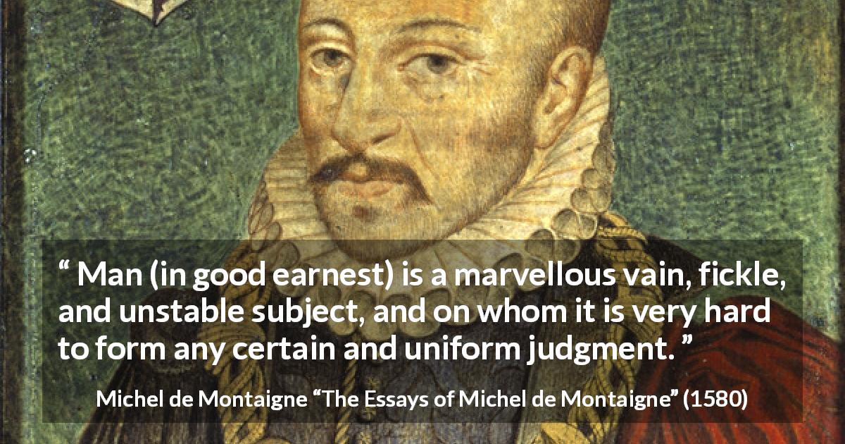 Michel de Montaigne quote about fickleness from The Essays of Michel de Montaigne - Man (in good earnest) is a marvellous vain, fickle, and unstable subject, and on whom it is very hard to form any certain and uniform judgment.