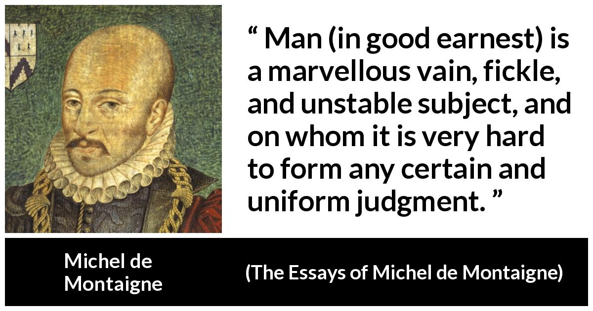 Michel de Montaigne quote about fickleness from The Essays of Michel de Montaigne - Man (in good earnest) is a marvellous vain, fickle, and unstable subject, and on whom it is very hard to form any certain and uniform judgment.