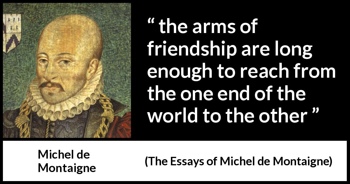 Michel de Montaigne quote about friendship from The Essays of Michel de Montaigne - the arms of friendship are long enough to reach from the one end of the world to the other