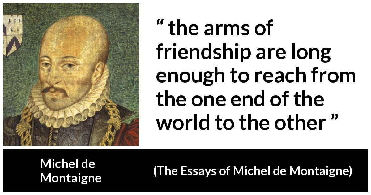 Michel de Montaigne quote about friendship from The Essays of Michel de Montaigne - the arms of friendship are long enough to reach from the one end of the world to the other