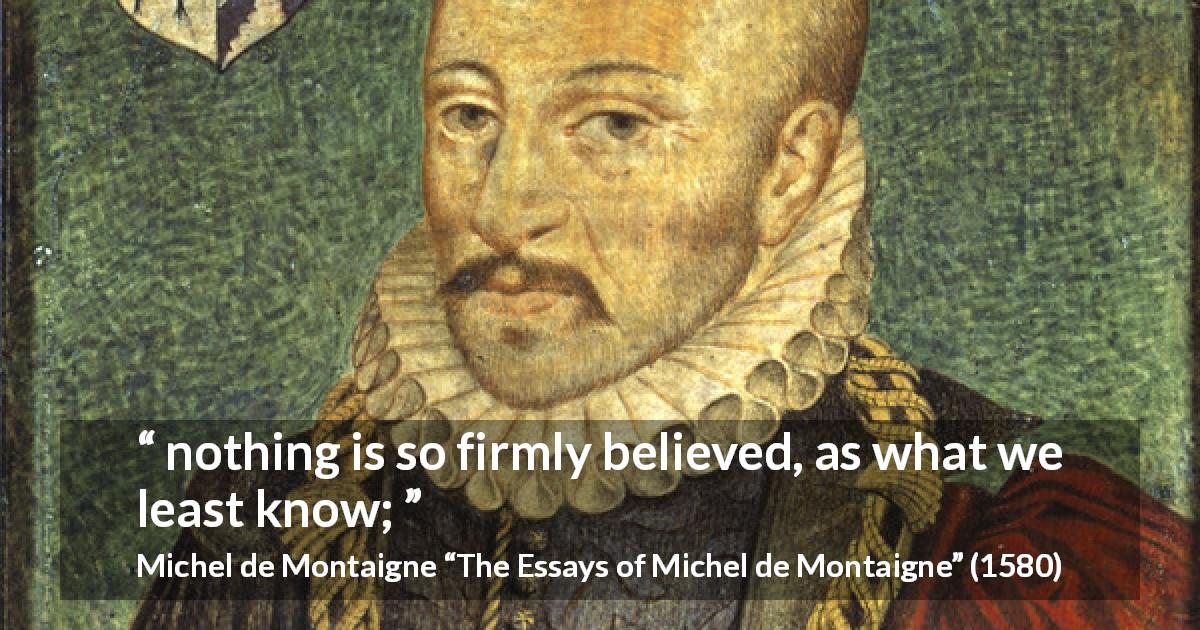 Michel de Montaigne quote about ignorance from The Essays of Michel de Montaigne - nothing is so firmly believed, as what we least know;