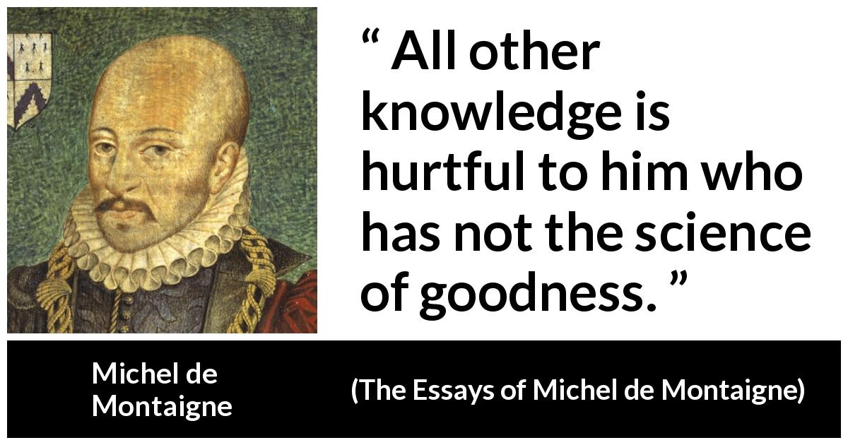 Michel de Montaigne quote about knowledge from The Essays of Michel de Montaigne - All other knowledge is hurtful to him who has not the science of goodness.
