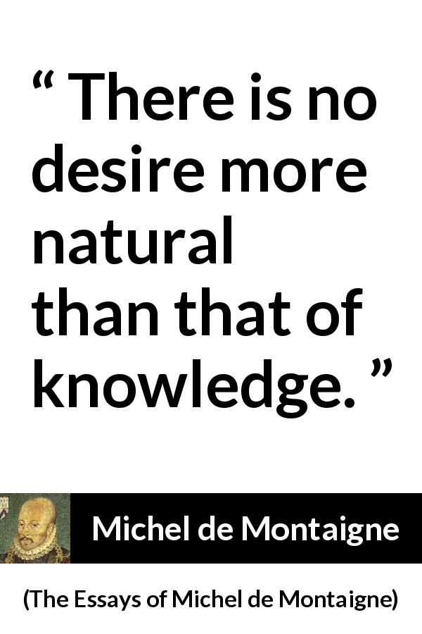 Michel de Montaigne quote about knowledge from The Essays of Michel de Montaigne - There is no desire more natural than that of knowledge.