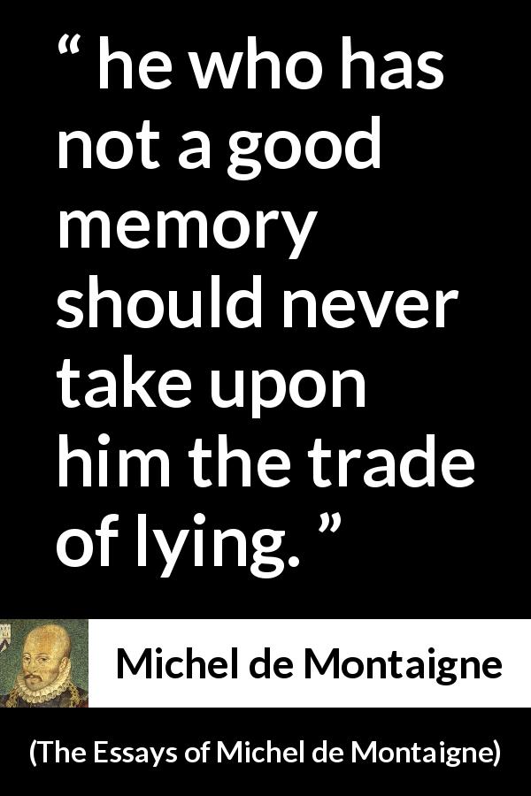Michel de Montaigne quote about lie from The Essays of Michel de Montaigne - he who has not a good memory should never take upon him the trade of lying.